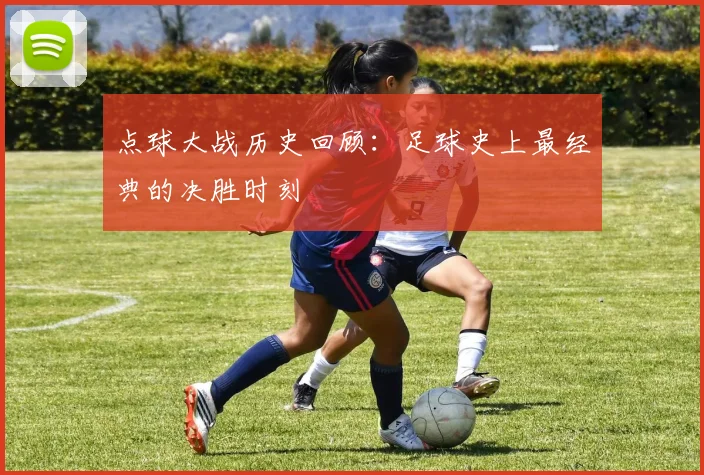 点球大战历史回顾：足球史上最经典的决胜时刻