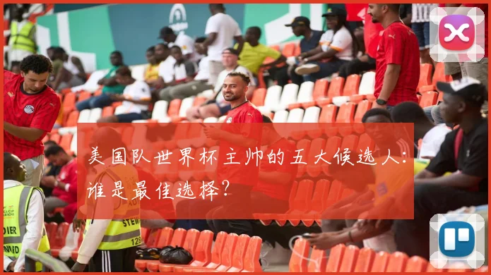 美国队世界杯主帅的五大候选人：谁是最佳选择？