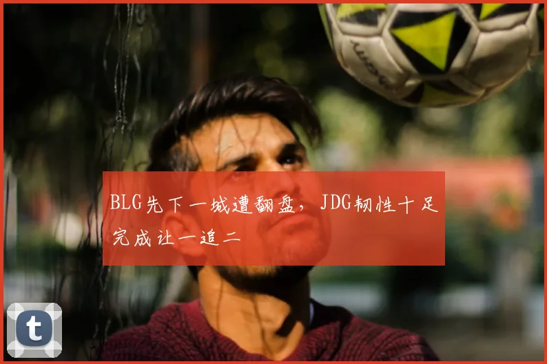 BLG先下一城遭翻盘，JDG韧性十足完成让一追二