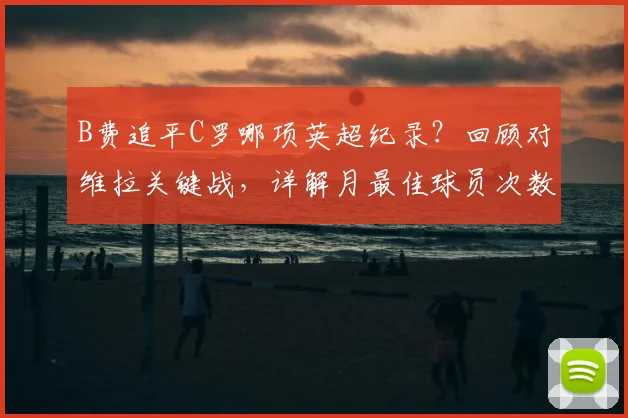 B费追平C罗哪项英超纪录？回顾对维拉关键战，详解月最佳球员次数排名