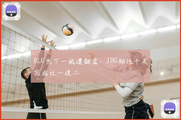 BLG先下一城遭翻盘，JDG韧性十足完成让一追二