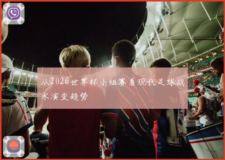 从2026世界杯小组赛看现代足球战术演变趋势