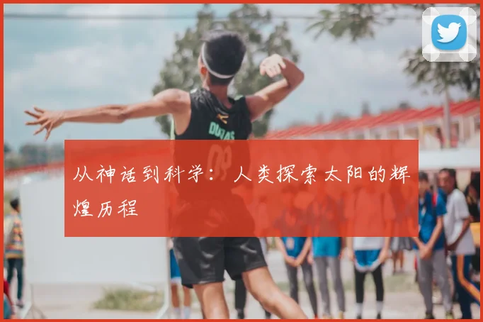 从神话到科学：人类探索太阳的辉煌历程