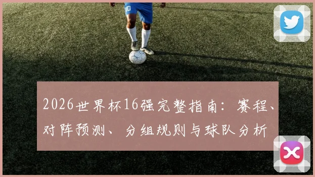 2026世界杯16强完整指南：赛程、对阵预测、分组规则与球队分析