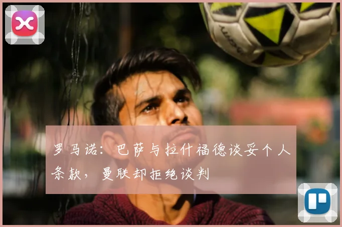 罗马诺：巴萨与拉什福德谈妥个人条款，曼联却拒绝谈判