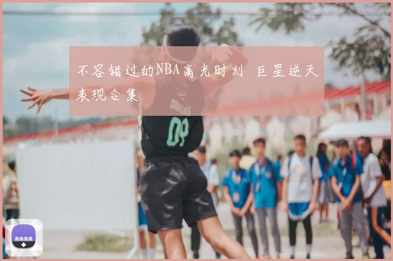 不容错过的NBA高光时刻 巨星逆天表现合集