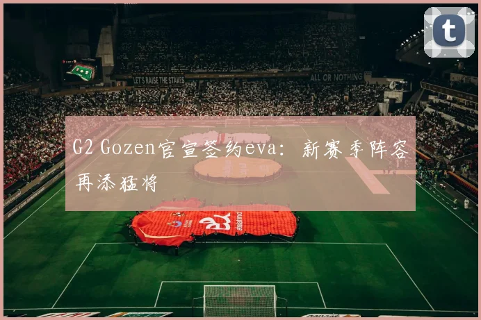 G2 Gozen官宣签约eva:新赛季阵容再添猛将
