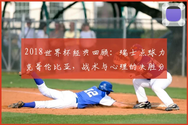 2018世界杯经典回顾：瑞士点球力克哥伦比亚，战术与心理的决胜分析