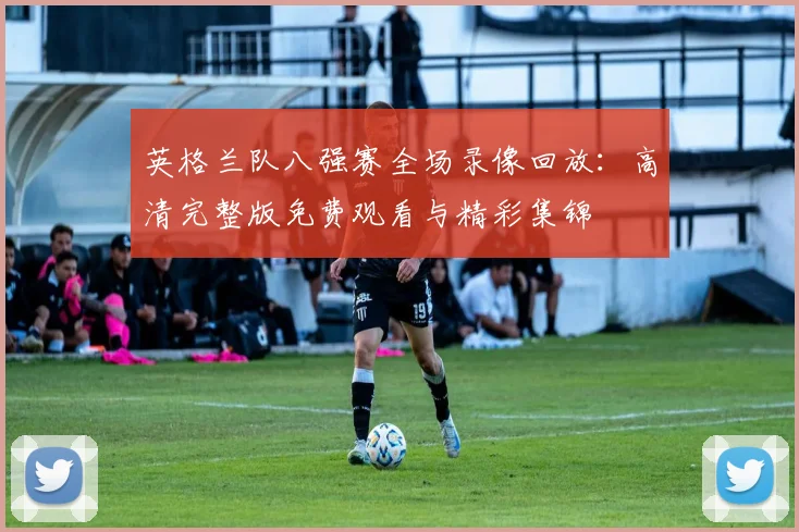 英格兰队八强赛全场录像回放：高清完整版免费观看与精彩集锦