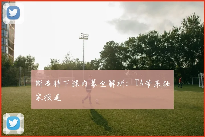 斯洛特下课内幕全解析:TA带来独家报道