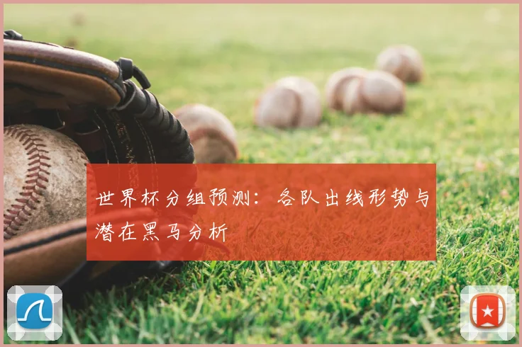 世界杯分组预测：各队出线形势与潜在黑马分析