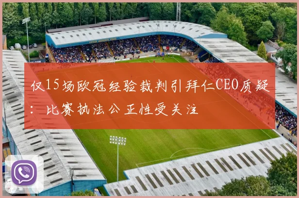 仅15场欧冠经验裁判引拜仁CEO质疑：比赛执法公正性受关注