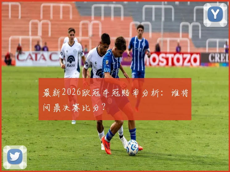 最新2026欧冠夺冠赔率分析：谁将问鼎决赛比分？