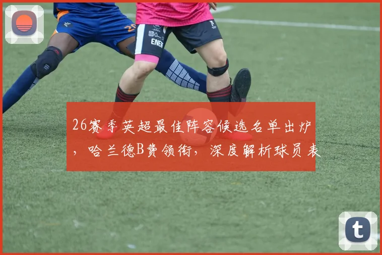 26赛季英超最佳阵容候选名单出炉，哈兰德B费领衔，深度解析球员表现与评选标准