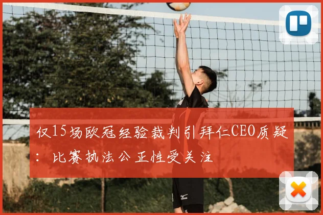 仅15场欧冠经验裁判引拜仁CEO质疑：比赛执法公正性受关注