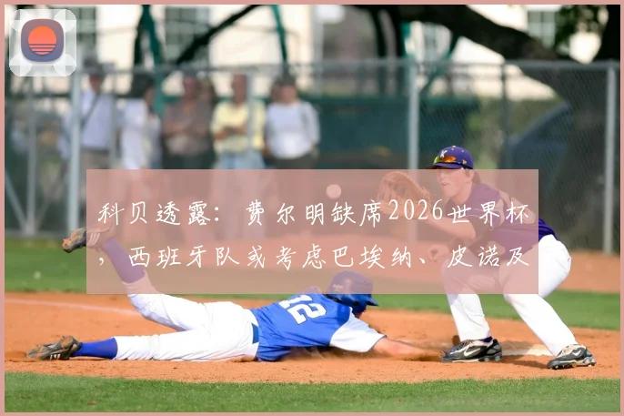 科贝透露：费尔明缺席2026世界杯，西班牙队或考虑巴埃纳、皮诺及莫里罗作为替代者