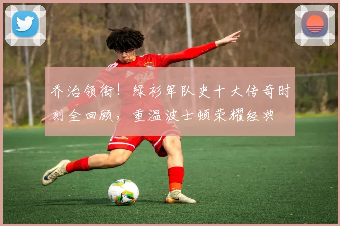 乔治领衔！绿衫军队史十大传奇时刻全回顾，重温波士顿荣耀经典
