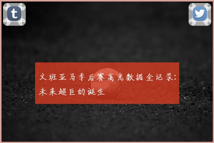 文班亚马季后赛高光数据全记录：未来超巨的诞生