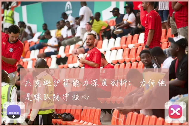 杰克逊护筐能力深度剖析：为何他是球队防守核心