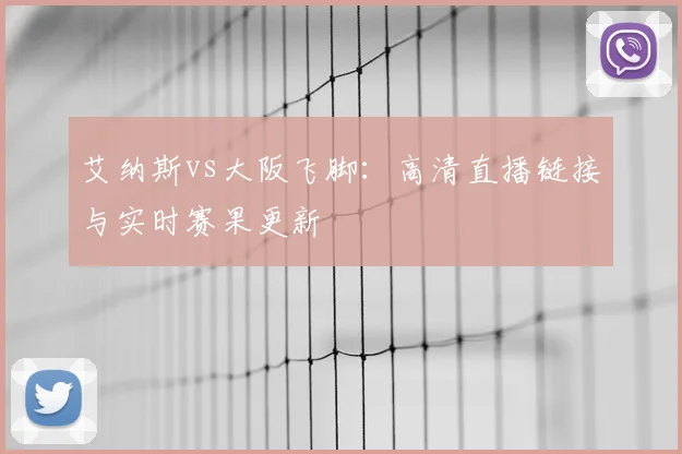 艾纳斯vs大阪飞脚：高清直播链接与实时赛果更新