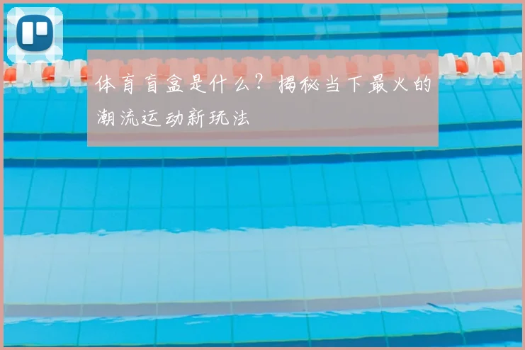 体育盲盒是什么？揭秘当下最火的潮流运动新玩法