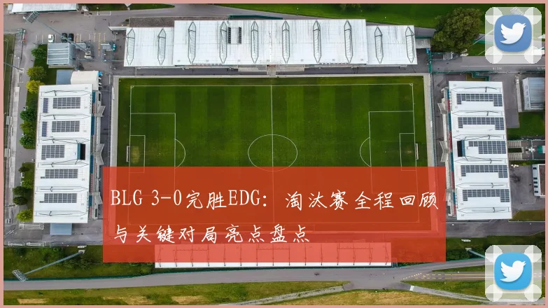 BLG 3-0完胜EDG：淘汰赛全程回顾与关键对局亮点盘点