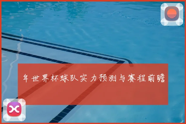 年世界杯球队实力预测与赛程前瞻