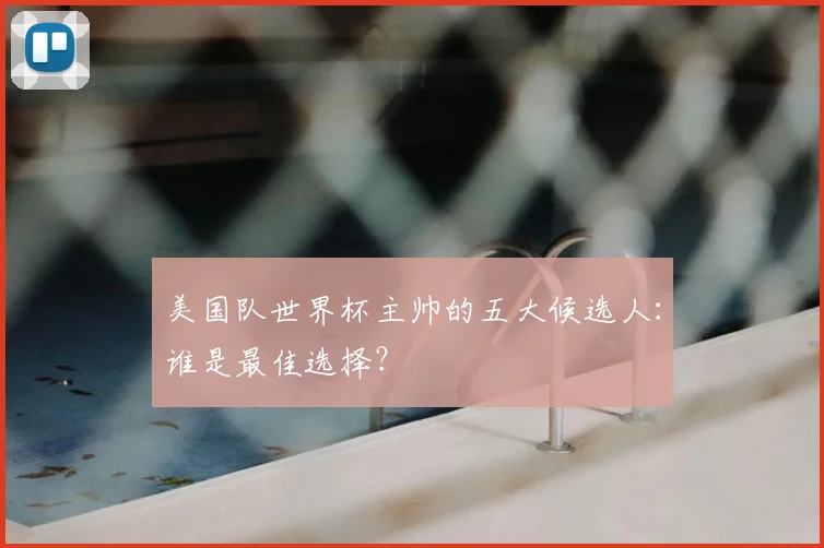 美国队世界杯主帅的五大候选人：谁是最佳选择？