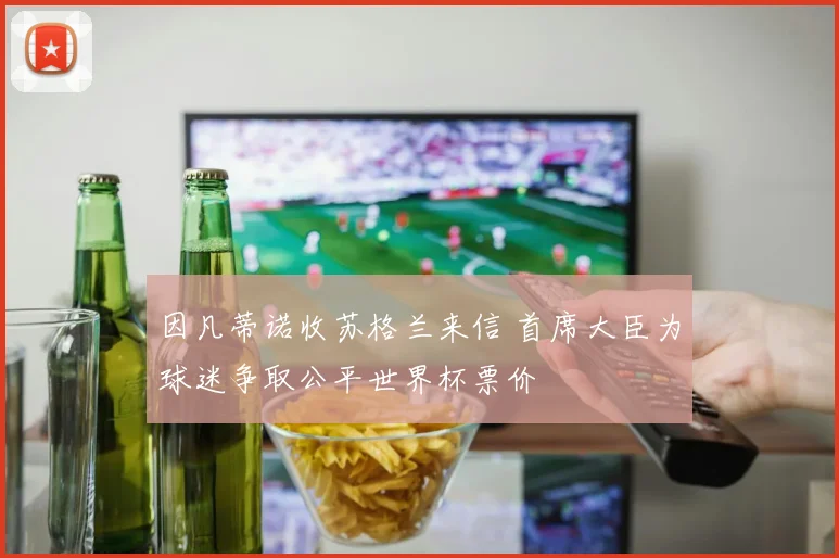 因凡蒂诺收苏格兰来信 首席大臣为球迷争取公平世界杯票价