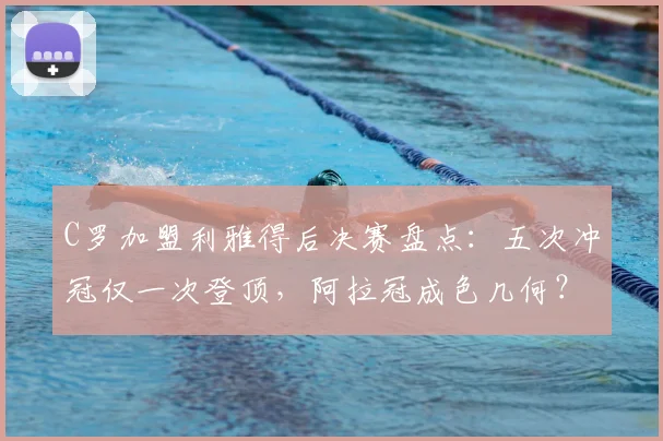C罗加盟利雅得后决赛盘点：五次冲冠仅一次登顶，阿拉冠成色几何？