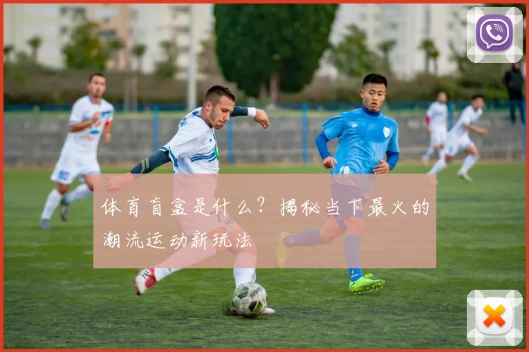 体育盲盒是什么？揭秘当下最火的潮流运动新玩法