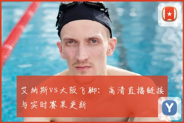 艾纳斯vs大阪飞脚：高清直播链接与实时赛果更新