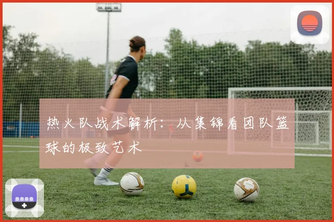 热火队战术解析：从集锦看团队篮球的极致艺术
