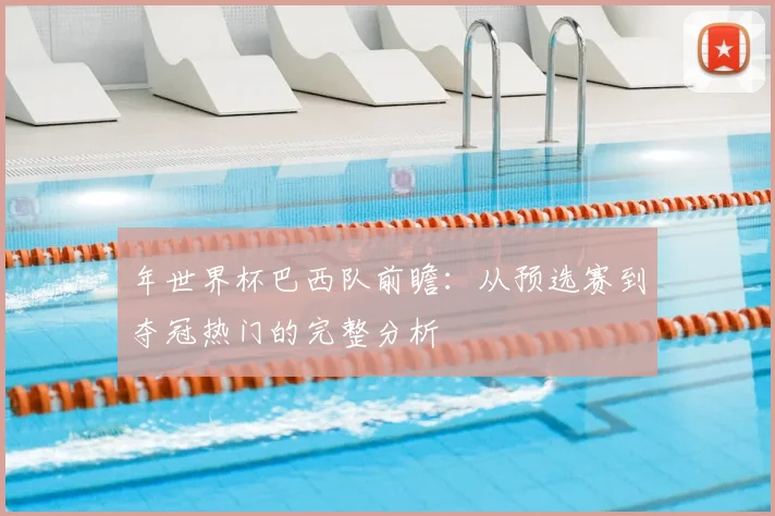 年世界杯巴西队前瞻：从预选赛到夺冠热门的完整分析