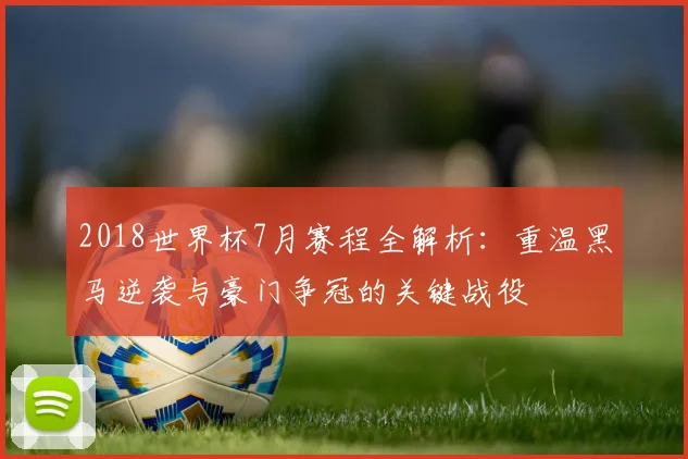 2018世界杯7月赛程全解析：重温黑马逆袭与豪门争冠的关键战役