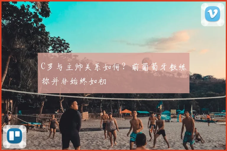 C罗与主帅关系如何？前葡萄牙教练称并非始终如初