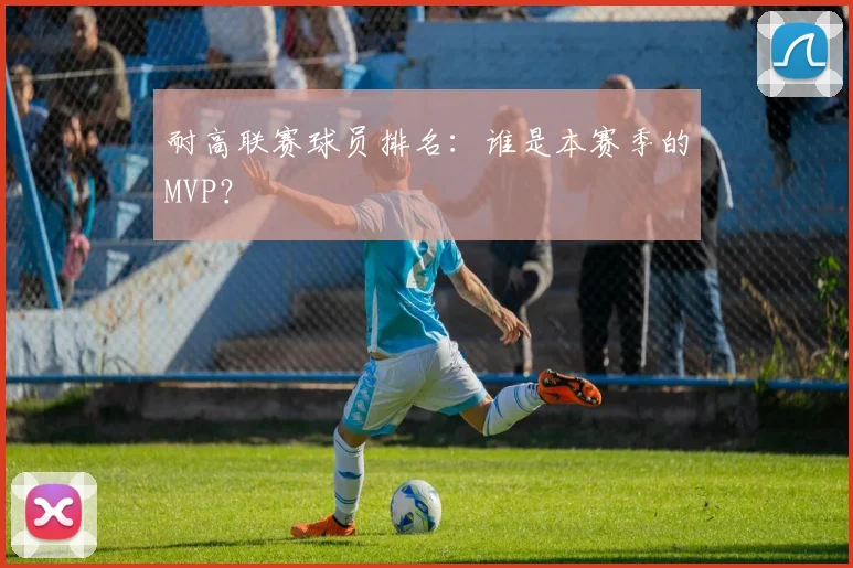 耐高联赛球员排名：谁是本赛季的MVP？