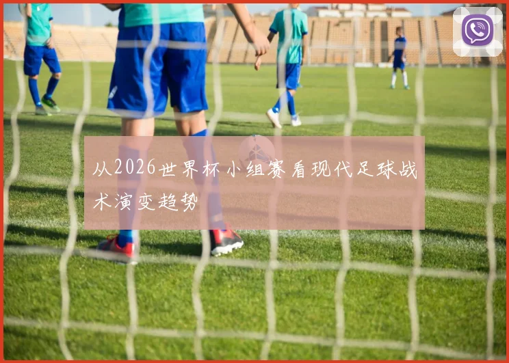 从2026世界杯小组赛看现代足球战术演变趋势