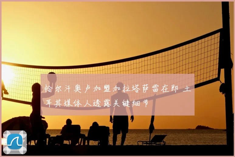 恰尔汗奥卢加盟加拉塔萨雷在即 土耳其媒体人透露关键细节