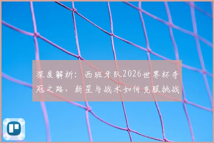 深度解析：西班牙队2026世界杯夺冠之路，新星与战术如何克服挑战
